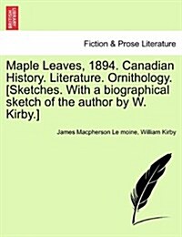 Maple Leaves, 1894. Canadian History. Literature. Ornithology. [Sketches. with a Biographical Sketch of the Author by W. Kirby.] (Paperback)