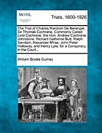 The Trial of Charles Random de Berenger, Sir Thomas Cochrane, Commonly Called Lord Cochrane, the Hon. Andrew Cochrane Johnstone, Richard Gathorne Butt (Paperback)