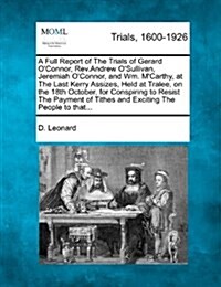 A Full Report of the Trials of Gerard OConnor, REV.Andrew OSullivan, Jeremiah OConnor, and Wm. MCarthy, at the Last Kerry Assizes, Held at Tralee, (Paperback)