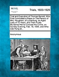 Trial and Execution of Thomas Barrett, Who First Committed a Rape on the Person of Mrs. Houghton, of Lunenburg, an Aged Lady of 70 Years, and Then Fou (Paperback)