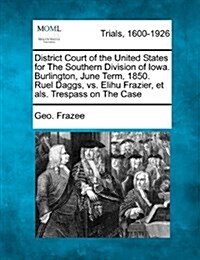 District Court of the United States for the Southern Division of Iowa. Burlington, June Term, 1850. Ruel Daggs, vs. Elihu Frazier, Et ALS. Trespass on (Paperback)