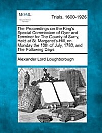 The Proceedings on the Kings Special Commission of Oyer and Terminer for the County of Surry, Held at St. Margarets-Hill, on Monday the 10th of July (Paperback)