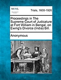 Proceedings in the Supreme Court of Judicature at Fort William in Bengal, on Ewings Divorce (India) Bill. (Paperback)