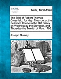 The Trial of Robert Thomas Crossfield, for High Treason, at the Sessions House in the Old Bailey, on Wednesday the Eleventh, and Thursday the Twelfth (Paperback)