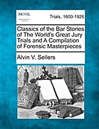 Classics of the Bar Stories of the Worlds Great Jury Trials and a Compilation of Forensic Masterpieces (Paperback)