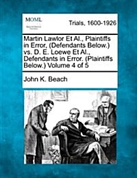 Martin Lawlor et al., Plaintiffs in Error, (Defendants Below.) vs. D. E. Loewe et al., Defendants in Error. (Plaintiffs Below.) Volume 4 of 5 (Paperback)