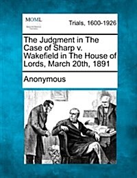 The Judgment in the Case of Sharp V. Wakefield in the House of Lords, March 20th, 1891 (Paperback)