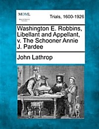 Washington E. Robbins, Libellant and Appellant, V. the Schooner Annie J. Pardee (Paperback)