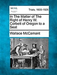 In the Matter of the Right of Henry W. Corbett of Oregon to a Seat (Paperback)