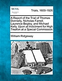 A Report of the Trial of Thomas Donnelly, Nicholas Farrell, Laurence Begley, and Michael Kelly, Upon at Indictment for High Treafon at a Special Commi (Paperback)