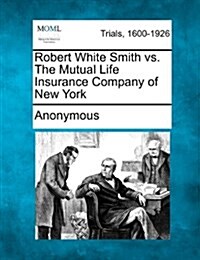 Robert White Smith vs. the Mutual Life Insurance Company of New York (Paperback)