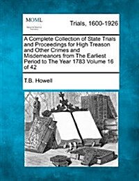 A Complete Collection of State Trials and Proceedings for High Treason and Other Crimes and Misdemeanors from the Earliest Period to the Year 1783 Vol (Paperback)