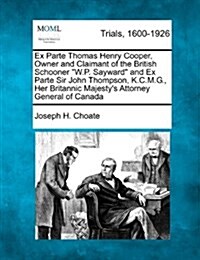 Ex Parte Thomas Henry Cooper, Owner and Claimant of the British Schooner W.P. Sayward and Ex Parte Sir John Thompson, K.C.M.G., Her Britannic Majesty (Paperback)