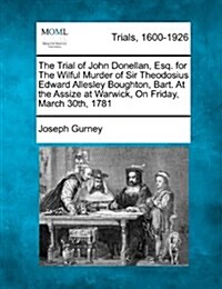 The Trial of John Donellan, Esq. for the Wilful Murder of Sir Theodosius Edward Allesley Boughton, Bart. at the Assize at Warwick, on Friday, March 30 (Paperback)