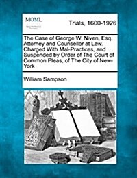 The Case of George W. Niven, Esq. Attorney and Counsellor at Law. Charged with Mal-Practices, and Suspended by Order of the Court of Common Pleas, of (Paperback)