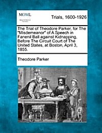 The Trial of Theodore Parker, for the Misdemeanor of a Speech in Fanenil Ball Against Kidnapping, Before the Circuit Court of the United States, at (Paperback)