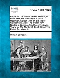 Report of the Trial of James Johnson, a Black Man, for the Murder of Lewis Robinson, a Black Man, on the 23d of October Last. Also, the Trial of John (Paperback)