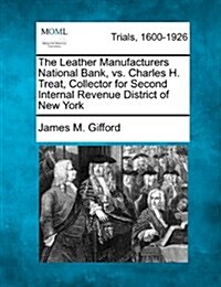 The Leather Manufacturers National Bank, vs. Charles H. Treat, Collector for Second Internal Revenue District of New York (Paperback)