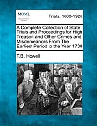 A Complete Collection of State Trials and Proceedings for High Treason and Other Crimes and Misdemeanors from the Earliest Period to the Year 1738 (Paperback)