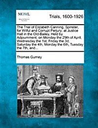 The Trial of Elizabeth Canning, Spinster, for Wilful and Corrupt Perjury; At Justice Hall in the Old-Bailey, Held by Adjournment, on Monday the 29th o (Paperback)