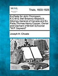 Ex Parte Sir John Thompson, K.C.M.G. Her Britannic Majestys Attorney-General of Canada and Ex Parte Thomas Henry Cooper, Owner and Claimant of Britis (Paperback)