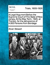 A Legal Argument Before the Supreme Court of the State of New Jersey, at the May Term, 1845, at Trenton, for the Deliverance of 4,000 Persons from Bon (Paperback)