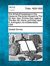 The Whole Proceedings in the Cause on the Action Brought by the Rt. Hon. Geo. Onslow, Esq. Against the REV. Mr. Horne, on Friday, April 6, at Kingston (Paperback)