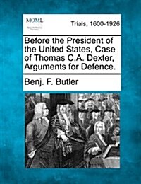 Before the President of the United States, Case of Thomas C.A. Dexter, Arguments for Defence. (Paperback)