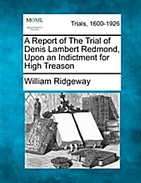 A Report of the Trial of Denis Lambert Redmond, Upon an Indictment for High Treason (Paperback)