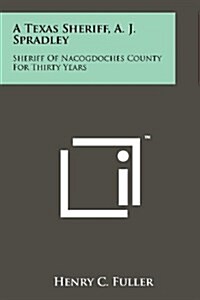 A Texas Sheriff, A. J. Spradley: Sheriff of Nacogdoches County for Thirty Years (Paperback)