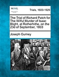 The Trial of Richard Patch for the Wilful Murder of Isaac Blight, at Rotherhithe, on the 23d of September, 1803 (Paperback)