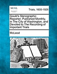 Goulds Stenographic Reporter; Published Monthly, in the City of Washington, and Devoted to the Recording of Important Trials (Paperback)