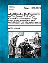 A Full Report of the Proceedings on the Second Trial, in the Cause Kerslake Against Sage and Others, Director of the Westminster Life Insurance Office (Paperback)