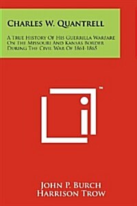 Charles W. Quantrell: A True History of His Guerrilla Warfare on the Missouri and Kansas Border During the Civil War of 1861-1865 (Paperback)