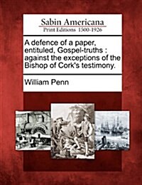 A Defence of a Paper, Entituled, Gospel-Truths: Against the Exceptions of the Bishop of Corks Testimony. (Paperback)