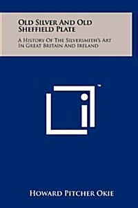 Old Silver and Old Sheffield Plate: A History of the Silversmiths Art in Great Britain and Ireland (Hardcover)