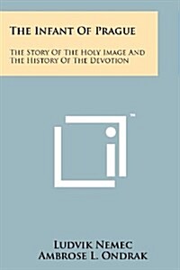 The Infant of Prague: The Story of the Holy Image and the History of the Devotion (Paperback)