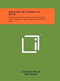 Memoirs of Charles N. Buck: Interspersed with Private Anecdotes and Events of the Times from 1791 to 1841 (Paperback)