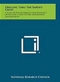 Drilling Thru the Earths Crust: A Study of the Desirability and Feasibility of Drilling a Hole to the Mohorovicic Discontinuity (Hardcover)