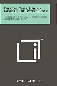 The Gold Tribe, Fishskin Tatars of the Lower Sungari: Memoirs of the American Anthropological Association, No. 40, 1933 (Paperback)