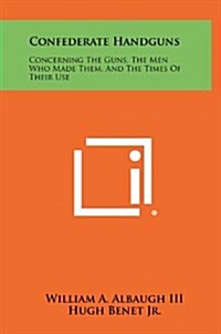 Confederate Handguns: Concerning the Guns, the Men Who Made Them, and the Times of Their Use (Hardcover)