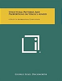 Structural Patterns and Proportions in Vergils Aeneid: A Study in Mathematical Composition (Paperback)