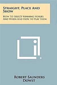 Straight, Place and Show: How to Select Winning Horses and When and How to Play Them (Paperback)