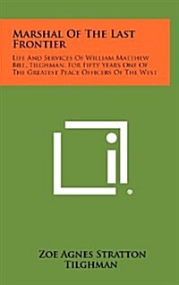 Marshal of the Last Frontier: Life and Services of William Matthew Bill, Tilghman, for Fifty Years One of the Greatest Peace Officers of the West (Hardcover)