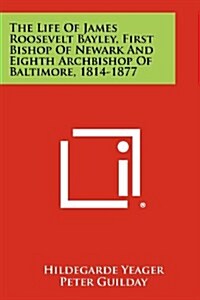 The Life of James Roosevelt Bayley, First Bishop of Newark and Eighth Archbishop of Baltimore, 1814-1877 (Paperback)