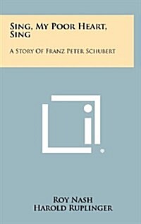 Sing, My Poor Heart, Sing: A Story of Franz Peter Schubert (Hardcover)