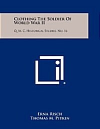 Clothing the Soldier of World War II: Q. M. C. Historical Studies, No. 16 (Paperback)