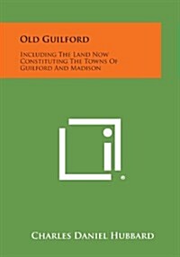 Old Guilford: Including the Land Now Constituting the Towns of Guilford and Madison (Paperback)