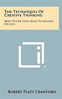 The Techniques of Creative Thinking: How to Use Your Ideas to Achieve Success (Hardcover)