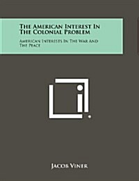 The American Interest in the Colonial Problem: American Interests in the War and the Peace (Paperback)